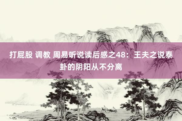 打屁股 调教 周易听说读后感之48：王夫之说泰卦的阴阳从不分离