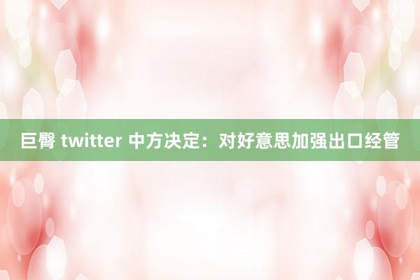 巨臀 twitter 中方决定：对好意思加强出口经管