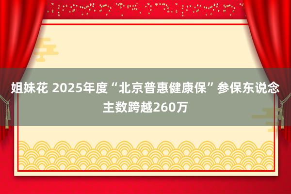 姐妹花 2025年度“北京普惠健康保”参保东说念主数跨越260万