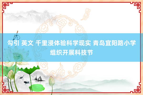 勾引 英文 千里浸体验科学现实 青岛宜阳路小学组织开展科技节