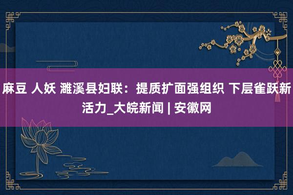 麻豆 人妖 濉溪县妇联：提质扩面强组织 下层雀跃新活力_大皖新闻 | 安徽网