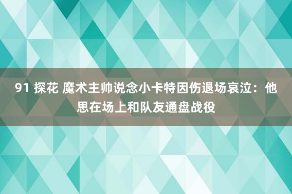 91 探花 魔术主帅说念小卡特因伤退场哀泣：他思在场上和队友通盘战役