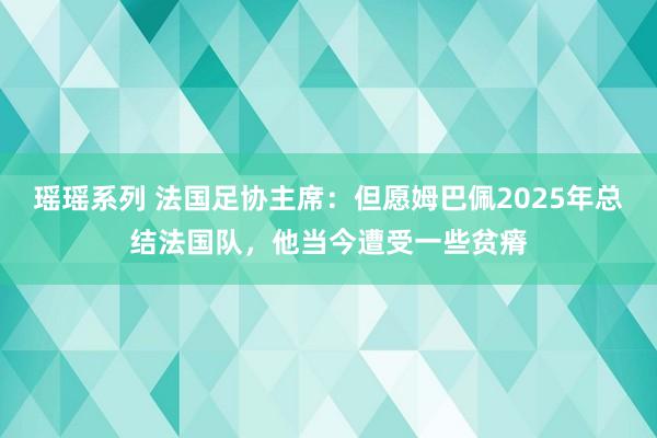 瑶瑶系列 法国足协主席：但愿姆巴佩2025年总结法国队，他当今遭受一些贫瘠