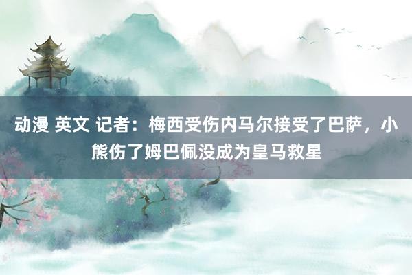 动漫 英文 记者：梅西受伤内马尔接受了巴萨，小熊伤了姆巴佩没成为皇马救星