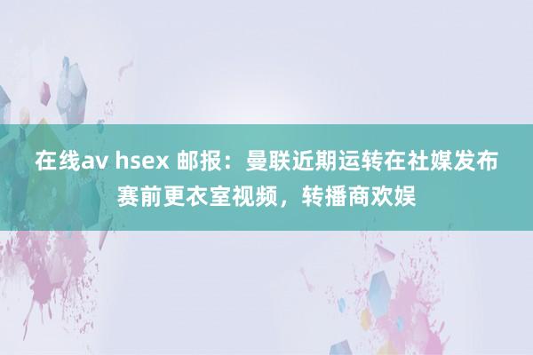 在线av hsex 邮报：曼联近期运转在社媒发布赛前更衣室视频，转播商欢娱