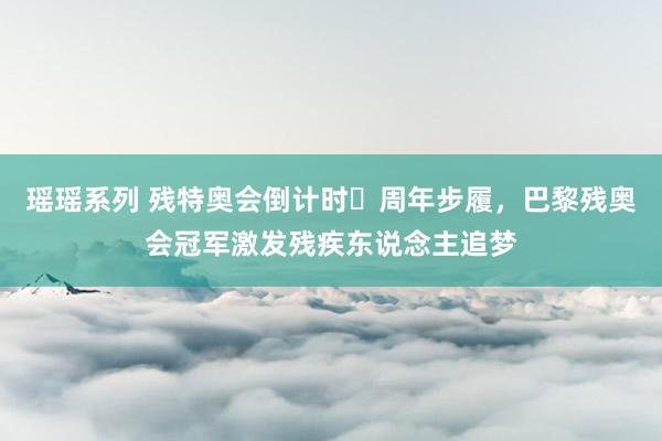 瑶瑶系列 残特奥会倒计时⼀周年步履，巴黎残奥会冠军激发残疾东说念主追梦