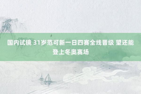 国内试镜 31岁范可新一日四赛全线晋级 望还能登上冬奥赛场