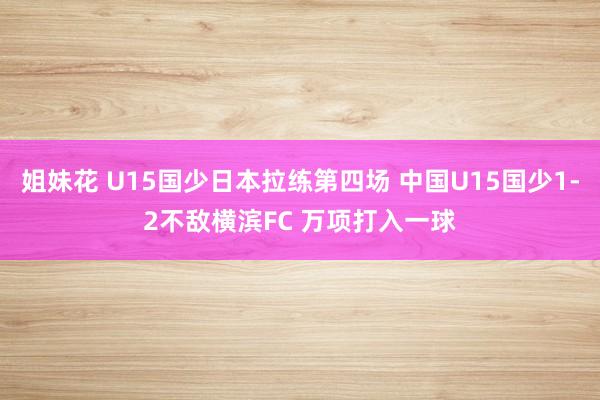 姐妹花 U15国少日本拉练第四场 中国U15国少1-2不敌横滨FC 万项打入一球