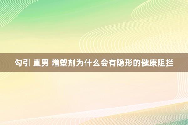 勾引 直男 增塑剂为什么会有隐形的健康阻拦