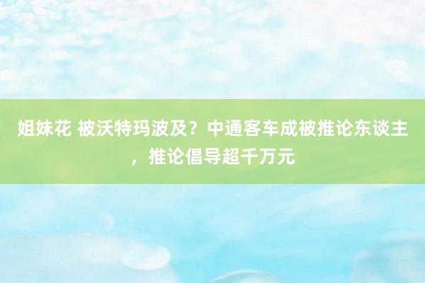 姐妹花 被沃特玛波及？中通客车成被推论东谈主，推论倡导超千万元