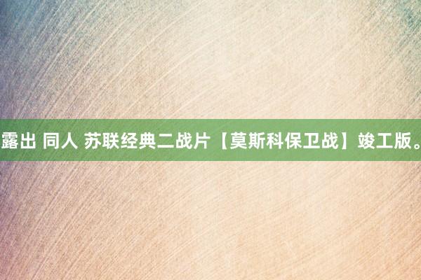 露出 同人 苏联经典二战片【莫斯科保卫战】竣工版。