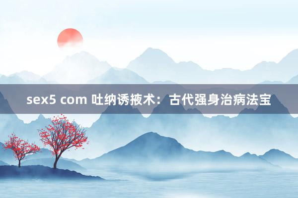 sex5 com 吐纳诱掖术：古代强身治病法宝