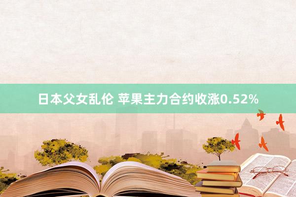 日本父女乱伦 苹果主力合约收涨0.52%