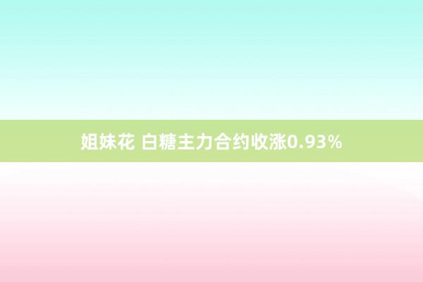 姐妹花 白糖主力合约收涨0.93%