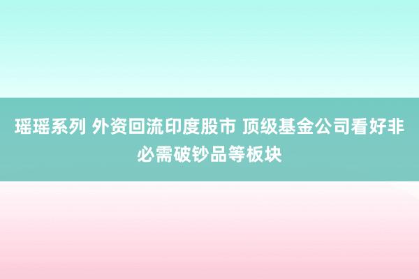 瑶瑶系列 外资回流印度股市 顶级基金公司看好非必需破钞品等板块