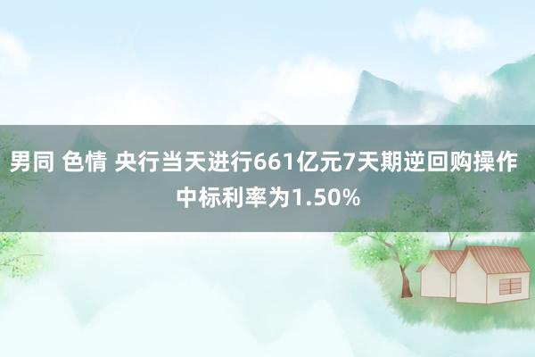 男同 色情 央行当天进行661亿元7天期逆回购操作 中标利率为1.50%