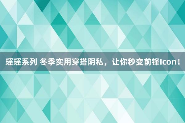 瑶瑶系列 冬季实用穿搭阴私，让你秒变前锋Icon！