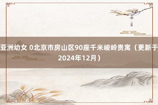 亚洲幼女 0北京市房山区90座千米峻岭贵寓（更新于2024年12月）