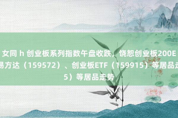 女同 h 创业板系列指数午盘收跌，饶恕创业板200ETF易方达（159572）、创业板ETF（159915）等居品走势