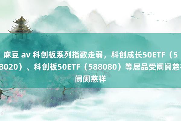 麻豆 av 科创板系列指数走弱，科创成长50ETF（588020）、科创板50ETF（588080）等居品受阛阓慈祥