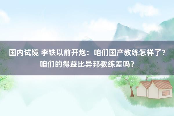 国内试镜 李铁以前开炮：咱们国产教练怎样了？咱们的得益比异邦教练差吗？