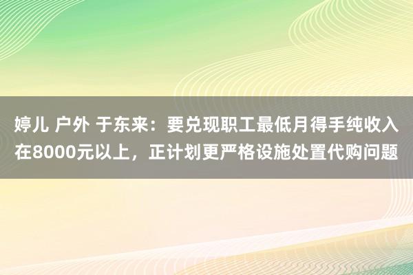 婷儿 户外 于东来：要兑现职工最低月得手纯收入在8000元以上，正计划更严格设施处置代购问题