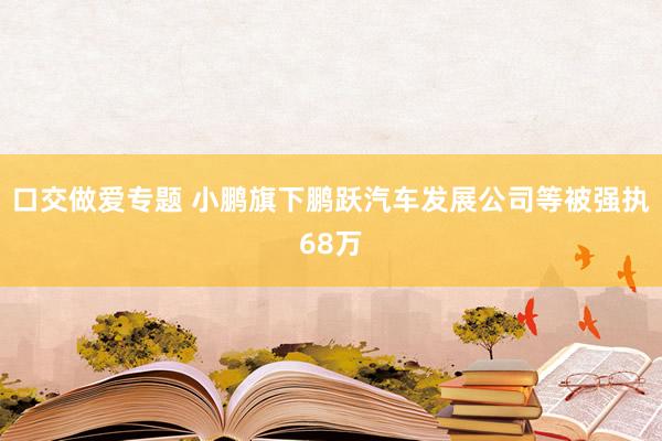 口交做爱专题 小鹏旗下鹏跃汽车发展公司等被强执68万