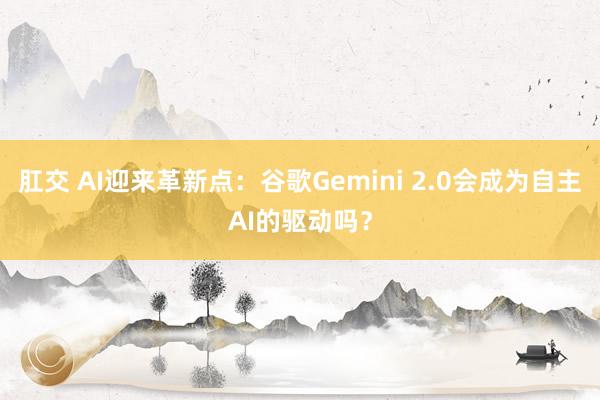 肛交 AI迎来革新点：谷歌Gemini 2.0会成为自主AI的驱动吗？