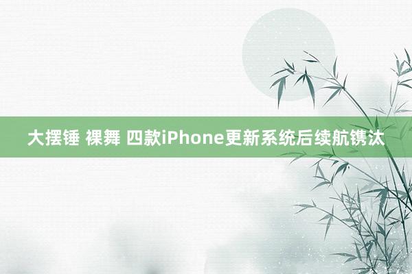 大摆锤 裸舞 四款iPhone更新系统后续航镌汰