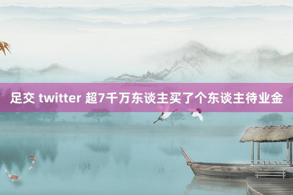 足交 twitter 超7千万东谈主买了个东谈主待业金