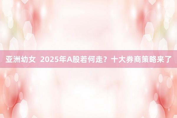 亚洲幼女  2025年A股若何走？十大券商策略来了