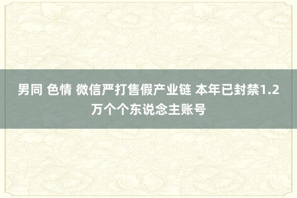 男同 色情 微信严打售假产业链 本年已封禁1.2万个个东说念主账号