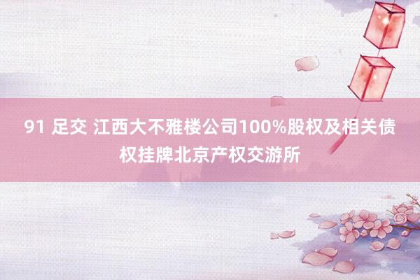 91 足交 江西大不雅楼公司100%股权及相关债权挂牌北京产权交游所