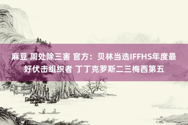 麻豆 周处除三害 官方：贝林当选IFFHS年度最好伏击组织者 丁丁克罗斯二三梅西第五