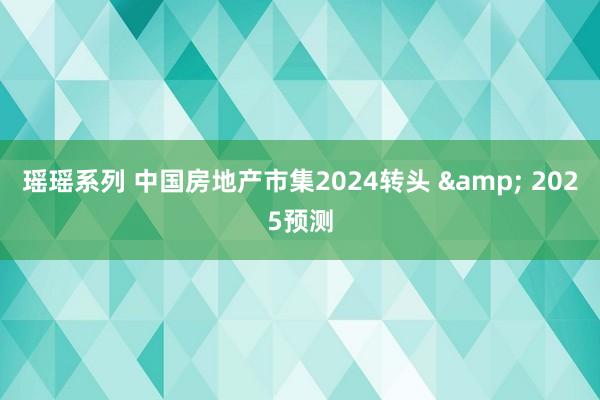 瑶瑶系列 中国房地产市集2024转头 & 2025预测