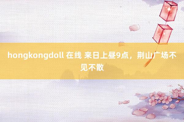 hongkongdoll 在线 来日上昼9点，<a href=