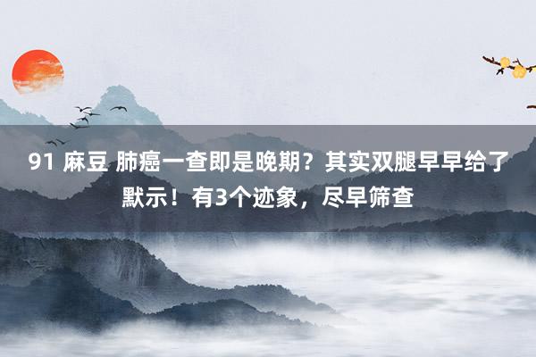 91 麻豆 肺癌一查即是晚期？其实双腿早早给了默示！有3个迹象，尽早筛查