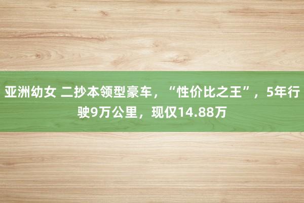 亚洲幼女 二抄本领型豪车，“性价比之王”，5年行驶9万公里，现仅14.88万