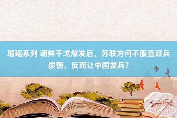 瑶瑶系列 朝鲜干戈爆发后，苏联为何不服直派兵援朝，反而让中国发兵？