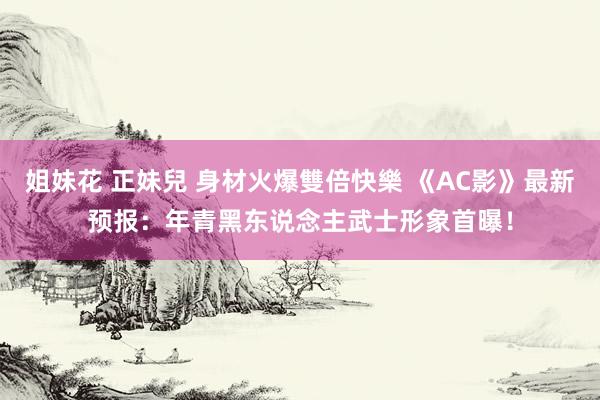 姐妹花 正妹兒 身材火爆雙倍快樂 《AC影》最新预报：年青黑东说念主武士形象首曝！