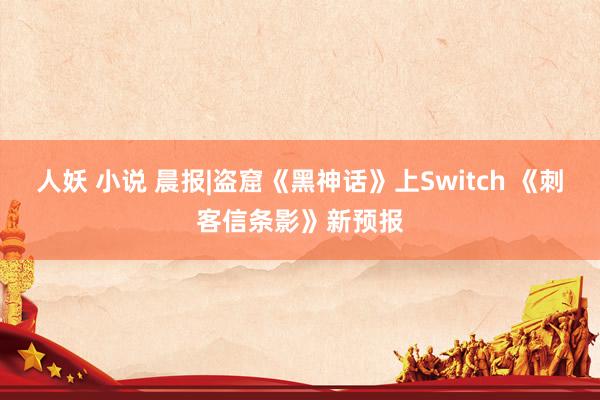 人妖 小说 晨报|盗窟《黑神话》上Switch 《刺客信条影》新预报