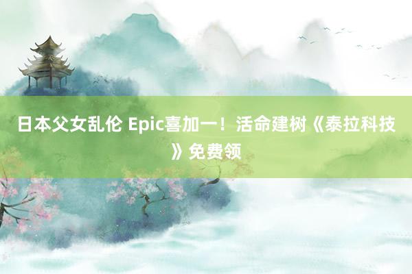 日本父女乱伦 Epic喜加一！活命建树《泰拉科技》免费领