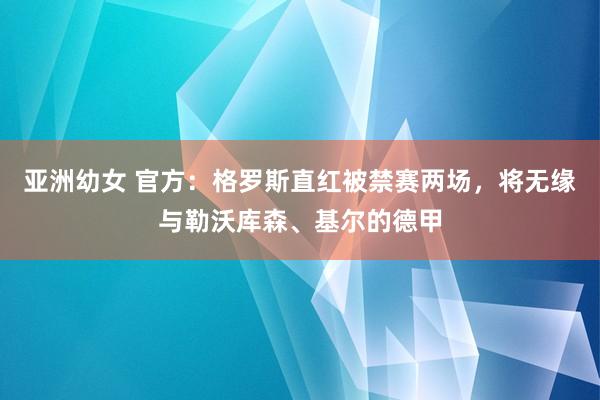 亚洲幼女 官方：格罗斯直红被禁赛两场，将无缘与勒沃库森、基尔的德甲