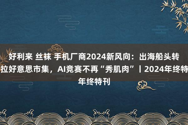 好利来 丝袜 手机厂商2024新风向：出海船头转向拉好意思市集，AI竞赛不再“秀肌肉”丨2024年终特刊