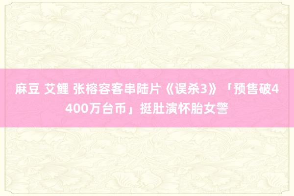 麻豆 艾鲤 张榕容客串陆片《误杀3》　「预售破4400万台币」挺肚演怀胎女警