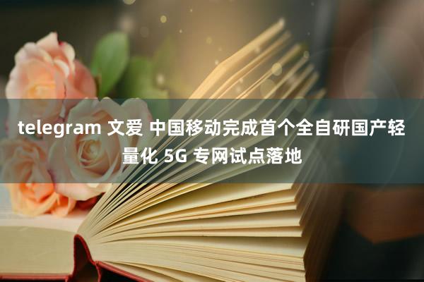 telegram 文爱 中国移动完成首个全自研国产轻量化 5G 专网试点落地