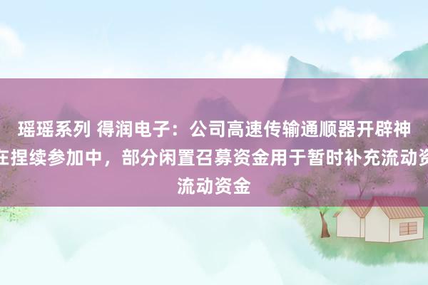 瑶瑶系列 得润电子：公司高速传输通顺器开辟神气在捏续参加中，部分闲置召募资金用于暂时补充流动资金