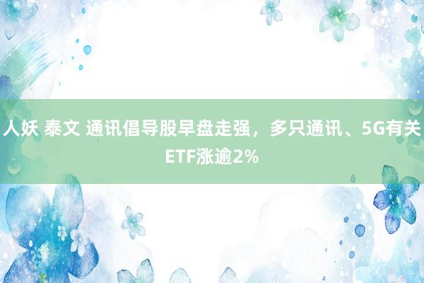 人妖 泰文 通讯倡导股早盘走强，多只通讯、5G有关ETF涨逾2%