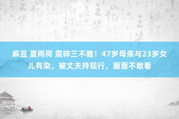 麻豆 夏雨荷 震碎三不雅！47岁母亲与23岁女儿有染，被丈夫持现行，画面不敢看