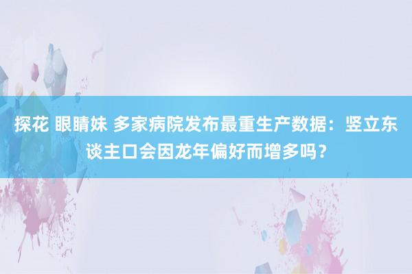 探花 眼睛妹 多家病院发布最重生产数据：竖立东谈主口会因龙年偏好而增多吗？